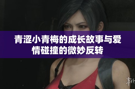 青涩小青梅的成长故事与爱情碰撞的微妙反转