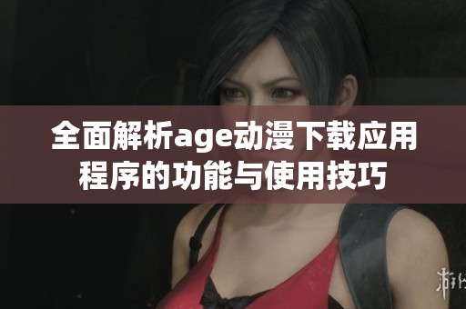 全面解析age动漫下载应用程序的功能与使用技巧
