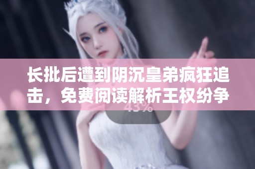 长批后遭到阴沉皇弟疯狂追击，免费阅读解析王权纷争内幕