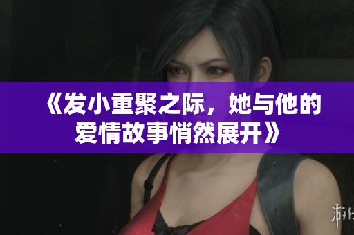《发小重聚之际，她与他的爱情故事悄然展开》