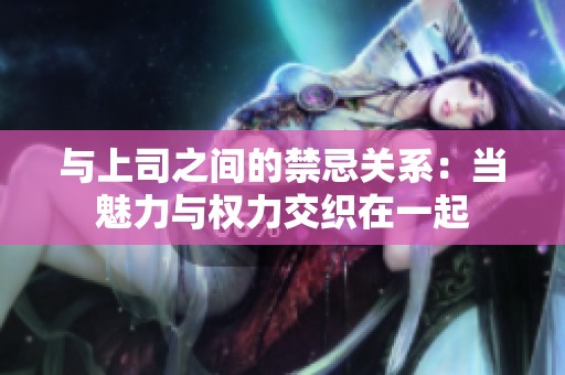 与上司之间的禁忌关系：当魅力与权力交织在一起
