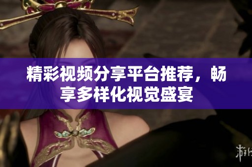 精彩视频分享平台推荐，畅享多样化视觉盛宴