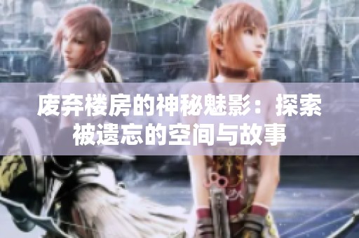 废弃楼房的神秘魅影：探索被遗忘的空间与故事