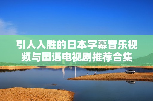 引人入胜的日本字幕音乐视频与国语电视剧推荐合集