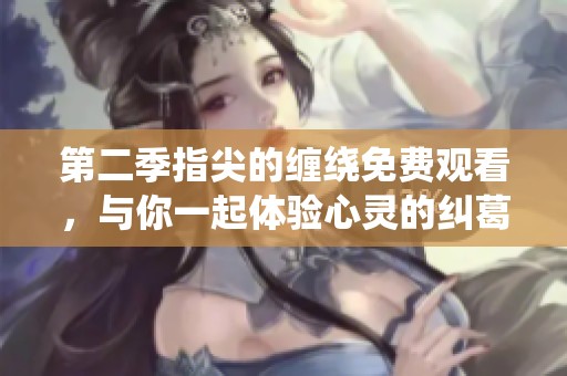 第二季指尖的缠绕免费观看，与你一起体验心灵的纠葛与浪漫