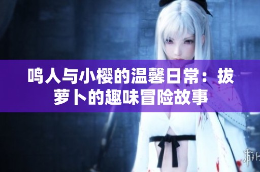 鸣人与小樱的温馨日常：拔萝卜的趣味冒险故事