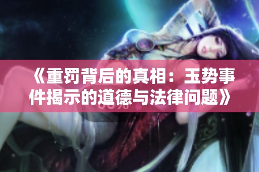 《重罚背后的真相：玉势事件揭示的道德与法律问题》