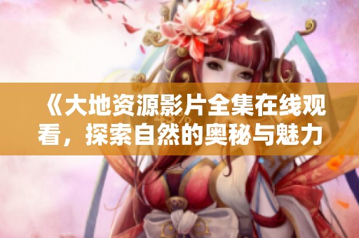 《大地资源影片全集在线观看，探索自然的奥秘与魅力》