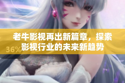 老牛影视再出新篇章，探索影视行业的未来新趋势