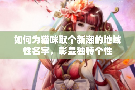 如何为猫咪取个新潮的地域性名字，彰显独特个性