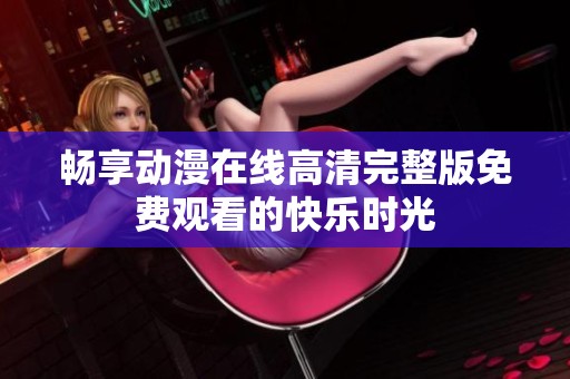 畅享动漫在线高清完整版免费观看的快乐时光
