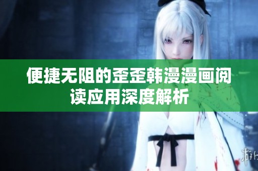 便捷无阻的歪歪韩漫漫画阅读应用深度解析