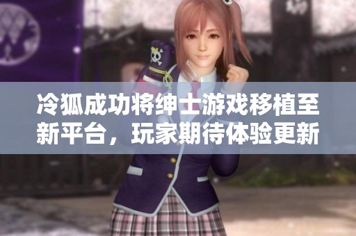 冷狐成功将绅士游戏移植至新平台，玩家期待体验更新版本