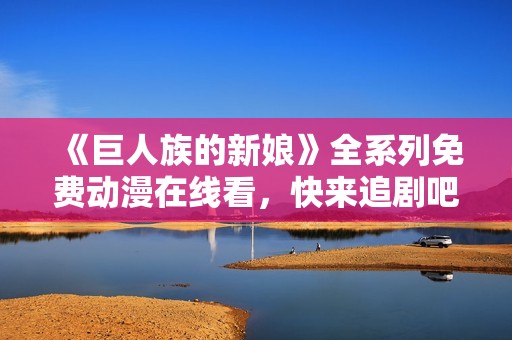 《巨人族的新娘》全系列免费动漫在线看，快来追剧吧！