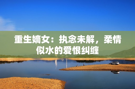 重生嫡女：执念未解，柔情似水的爱恨纠缠
