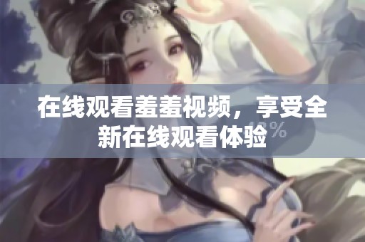在线观看羞羞视频，享受全新在线观看体验