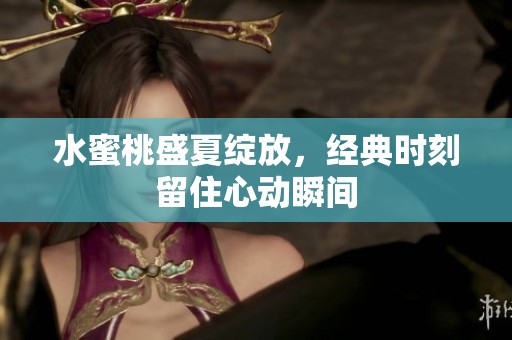 水蜜桃盛夏绽放，经典时刻留住心动瞬间