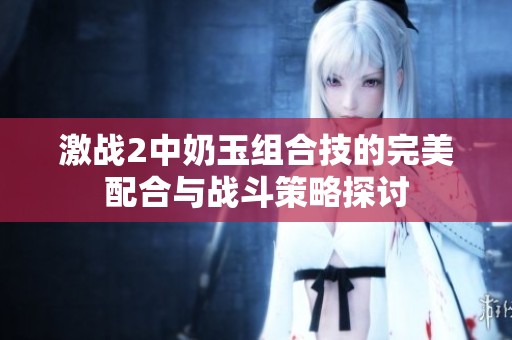 激战2中奶玉组合技的完美配合与战斗策略探讨