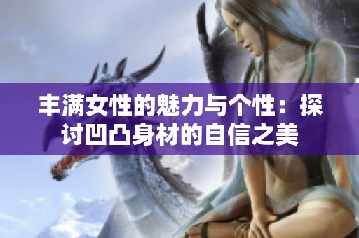 丰满女性的魅力与个性：探讨凹凸身材的自信之美