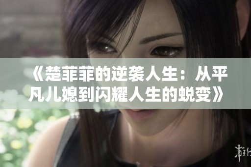 《楚菲菲的逆袭人生：从平凡儿媳到闪耀人生的蜕变》