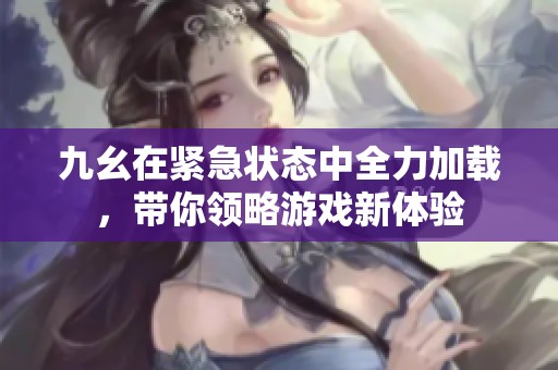 九幺在紧急状态中全力加载，带你领略游戏新体验