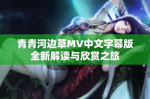 青青河边草MV中文字幕版全新解读与欣赏之旅