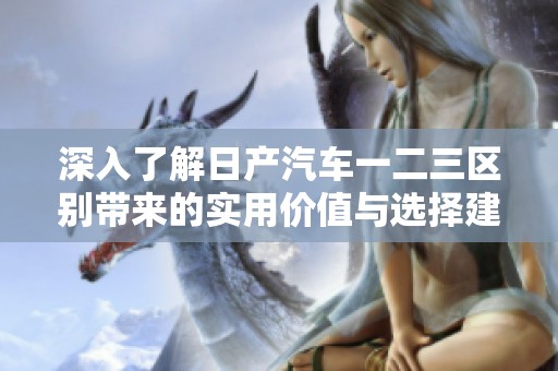 深入了解日产汽车一二三区别带来的实用价值与选择建议
