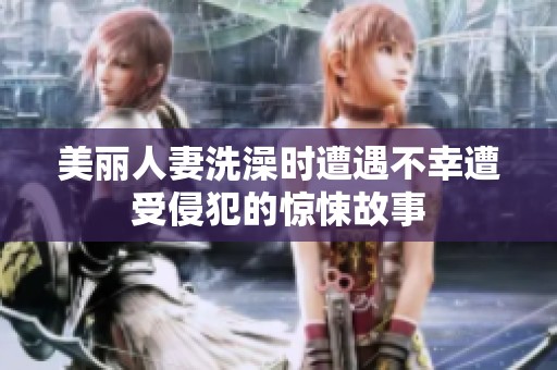 美丽人妻洗澡时遭遇不幸遭受侵犯的惊悚故事