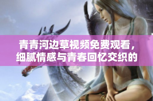 青青河边草视频免费观看，细腻情感与青春回忆交织的故事