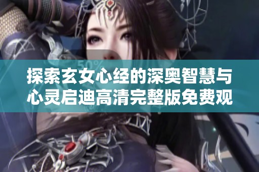 探索玄女心经的深奥智慧与心灵启迪高清完整版免费观看