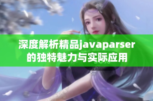 深度解析精品javaparser的独特魅力与实际应用