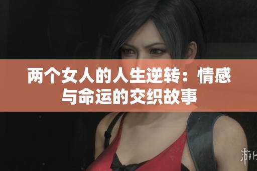 两个女人的人生逆转：情感与命运的交织故事