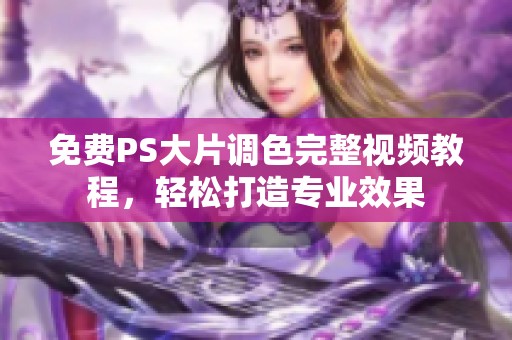 免费PS大片调色完整视频教程，轻松打造专业效果