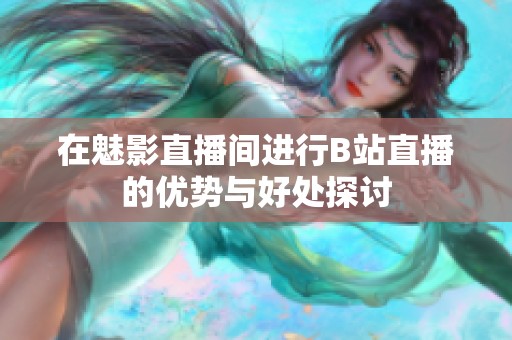 在魅影直播间进行B站直播的优势与好处探讨
