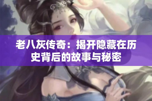 老八灰传奇：揭开隐藏在历史背后的故事与秘密
