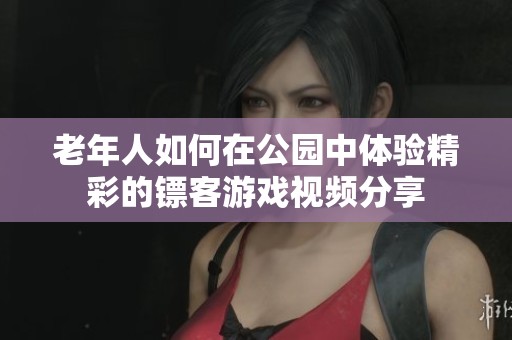 老年人如何在公园中体验精彩的镖客游戏视频分享