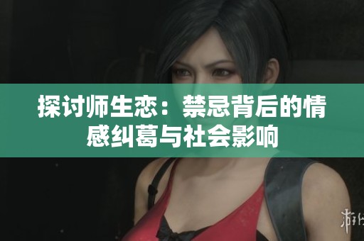 探讨师生恋：禁忌背后的情感纠葛与社会影响