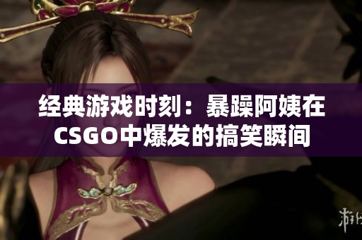 经典游戏时刻：暴躁阿姨在CSGO中爆发的搞笑瞬间