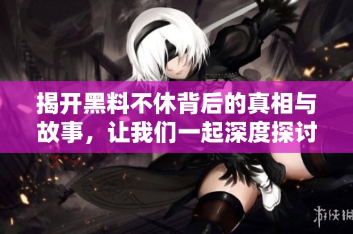 揭开黑料不休背后的真相与故事，让我们一起深度探讨