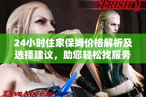 24小时住家保姆价格解析及选择建议，助您轻松找服务