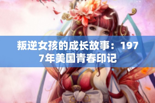叛逆女孩的成长故事：1977年美国青春印记