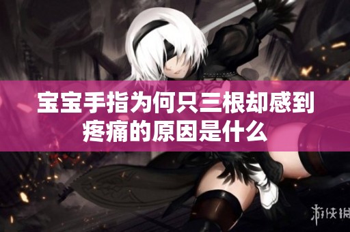 宝宝手指为何只三根却感到疼痛的原因是什么