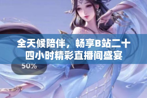 全天候陪伴，畅享B站二十四小时精彩直播间盛宴