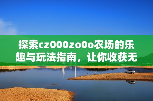探索cz000zo0o农场的乐趣与玩法指南，让你收获无限精彩