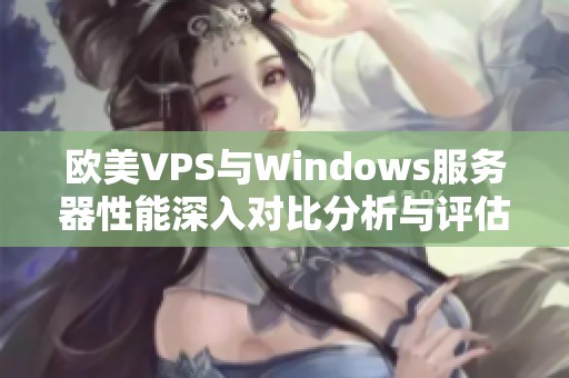 欧美VPS与Windows服务器性能深入对比分析与评估