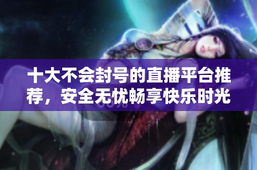 十大不会封号的直播平台推荐，安全无忧畅享快乐时光