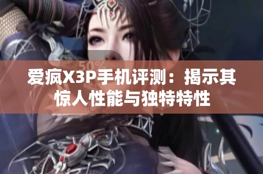 爱疯X3P手机评测：揭示其惊人性能与独特特性