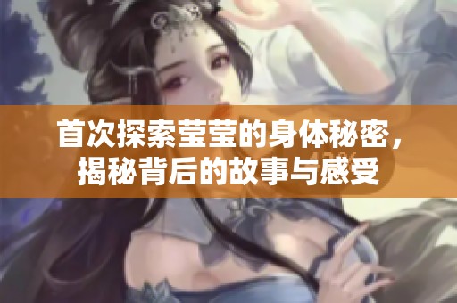 首次探索莹莹的身体秘密，揭秘背后的故事与感受