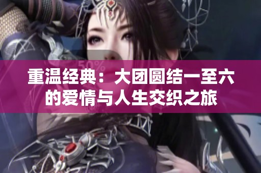 重温经典：大团圆结一至六的爱情与人生交织之旅