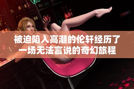 被迫陷入高潮的伦轩经历了一场无法言说的奇幻旅程